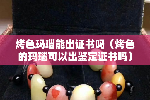 烤色瑪瑙能出證書嗎（烤色的瑪瑙可以出鑒定證書嗎）