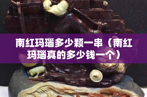 南紅瑪瑙多少顆一串（南紅瑪瑙真的多少錢一個）