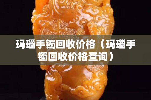 瑪瑙手鐲回收價(jià)格（瑪瑙手鐲回收價(jià)格查詢）