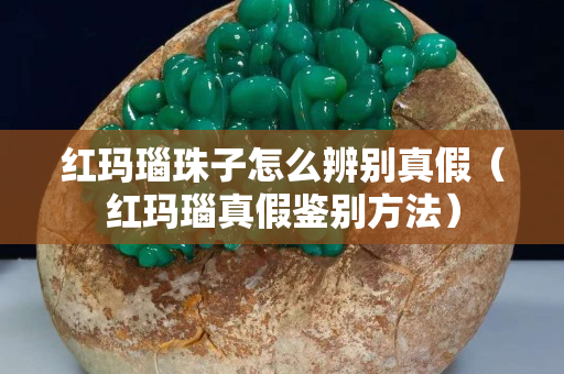紅瑪瑙珠子怎么辨別真假（紅瑪瑙真假鑒別方法）
