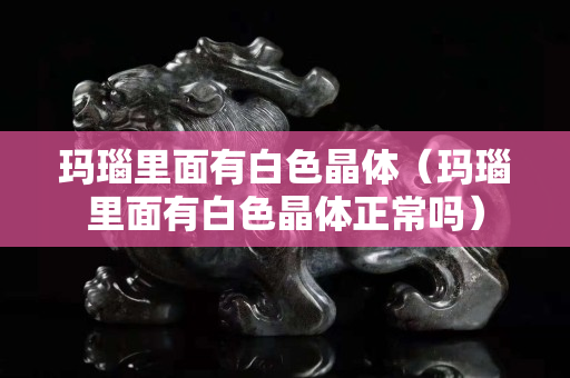 瑪瑙里面有白色晶體（瑪瑙里面有白色晶體正常嗎）