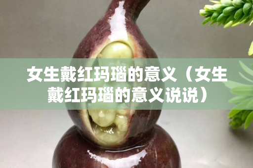 女生戴紅瑪瑙的意義（女生戴紅瑪瑙的意義說說）