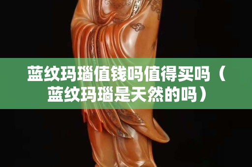 藍(lán)紋瑪瑙值錢(qián)嗎值得買(mǎi)嗎（藍(lán)紋瑪瑙是天然的嗎）