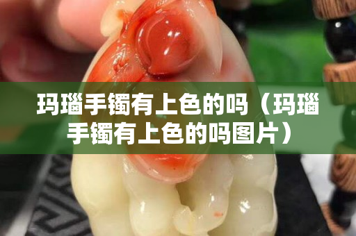 瑪瑙手鐲有上色的嗎（瑪瑙手鐲有上色的嗎圖片）