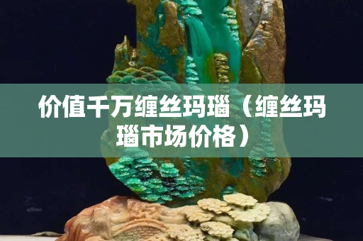 價值千萬纏絲瑪瑙（纏絲瑪瑙市場價格）