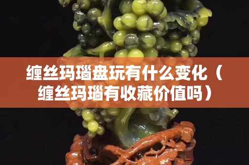 纏絲瑪瑙盤玩有什么變化（纏絲瑪瑙有收藏價值嗎）
