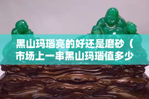 黑山瑪瑙亮的好還是磨砂（市場上一串黑山瑪瑙值多少錢）
