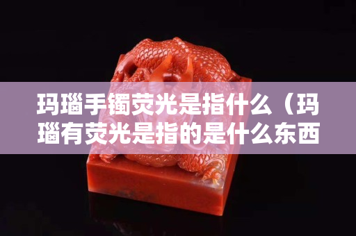 瑪瑙手鐲熒光是指什么（瑪瑙有熒光是指的是什么東西）