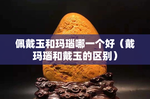 佩戴玉和瑪瑙哪一個好（戴瑪瑙和戴玉的區別）