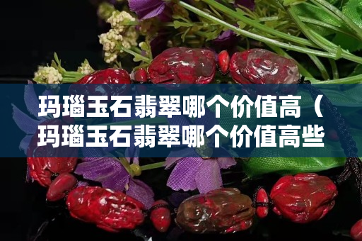 瑪瑙玉石翡翠哪個價值高（瑪瑙玉石翡翠哪個價值高些）