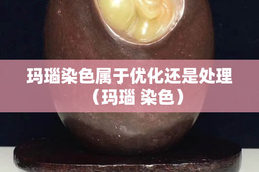 瑪瑙染色屬于優(yōu)化還是處理（瑪瑙 染色）