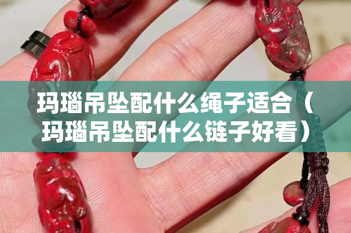 瑪瑙吊墜配什么繩子適合（瑪瑙吊墜配什么鏈子好看）