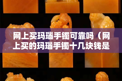 網上買瑪瑙手鐲可靠嗎（網上買的瑪瑙手鐲十幾塊錢是真的嗎）