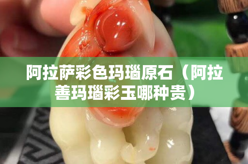 阿拉薩彩色瑪瑙原石（阿拉善瑪瑙彩玉哪種貴）