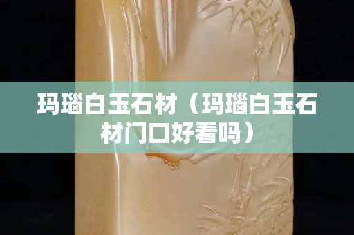 瑪瑙白玉石材（瑪瑙白玉石材門口好看嗎）