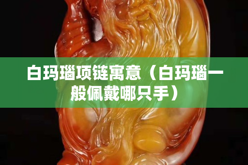 白瑪瑙項鏈寓意（白瑪瑙一般佩戴哪只手）