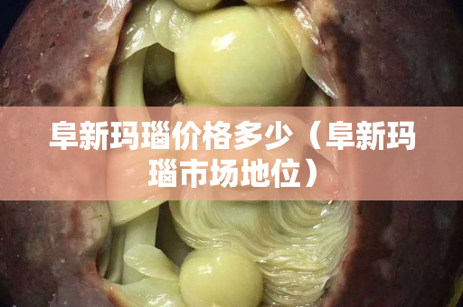 阜新瑪瑙價(jià)格多少（阜新瑪瑙市場(chǎng)地位）