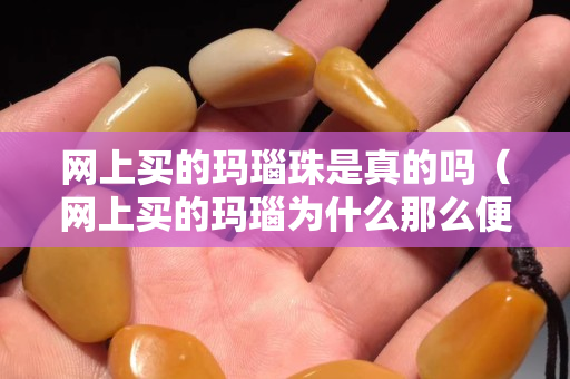 網上買的瑪瑙珠是真的嗎（網上買的瑪瑙為什么那么便宜）