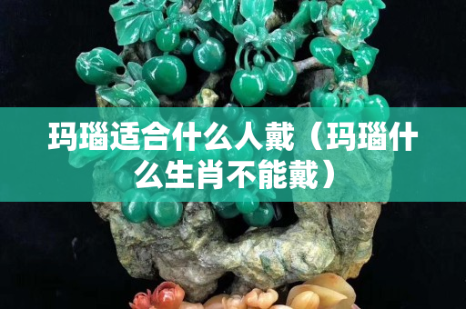 瑪瑙適合什么人戴（瑪瑙什么生肖不能戴）