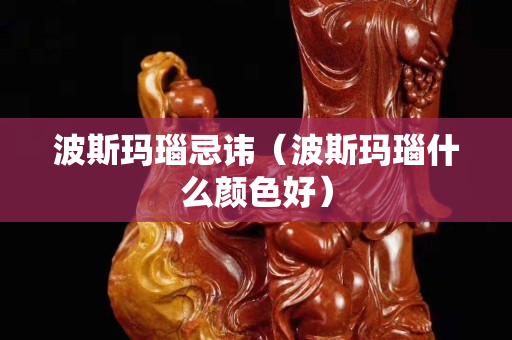 波斯瑪瑙忌諱（波斯瑪瑙什么顏色好）