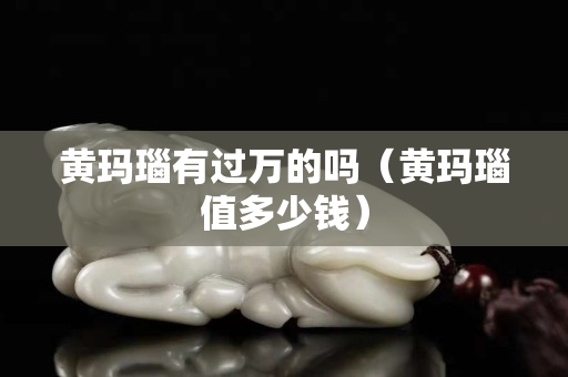 黃瑪瑙有過萬的嗎（黃瑪瑙值多少錢）