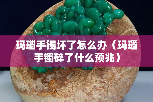 瑪瑙手鐲壞了怎么辦（瑪瑙手鐲碎了什么預兆）