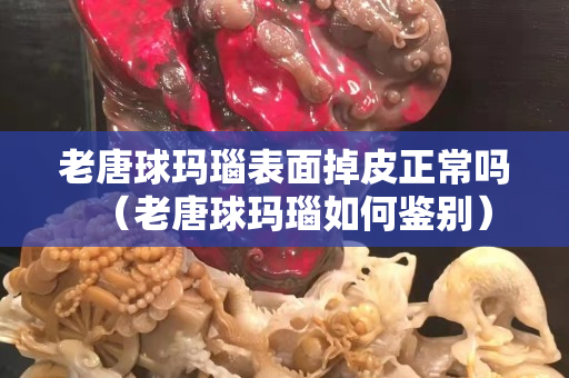 老唐球瑪瑙表面掉皮正常嗎（老唐球瑪瑙如何鑒別）