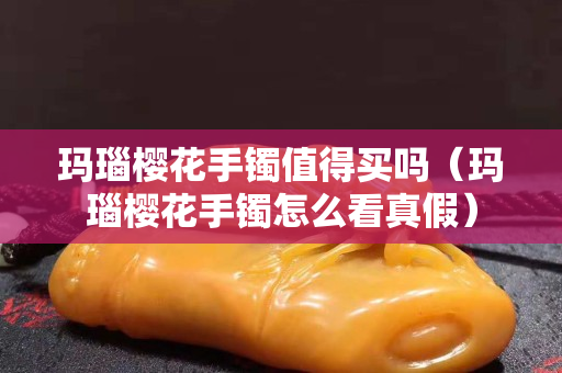 瑪瑙櫻花手鐲值得買嗎（瑪瑙櫻花手鐲怎么看真假）