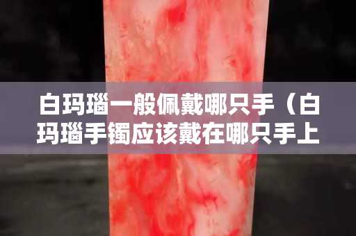 白瑪瑙一般佩戴哪只手（白瑪瑙手鐲應該戴在哪只手上）