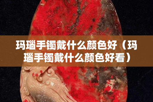 瑪瑙手鐲戴什么顏色好（瑪瑙手鐲戴什么顏色好看）