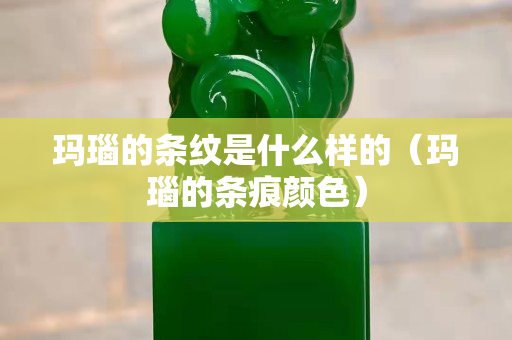 瑪瑙的條紋是什么樣的（瑪瑙的條痕顏色）