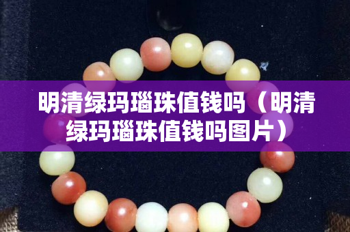 明清綠瑪瑙珠值錢嗎（明清綠瑪瑙珠值錢嗎圖片）