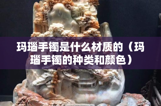 瑪瑙手鐲是什么材質(zhì)的（瑪瑙手鐲的種類和顏色）