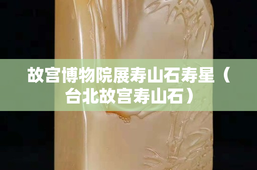 故宮博物院展壽山石壽星（臺北故宮壽山石）