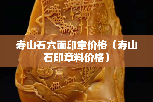 壽山石六面印章價格（壽山石印章料價格）
