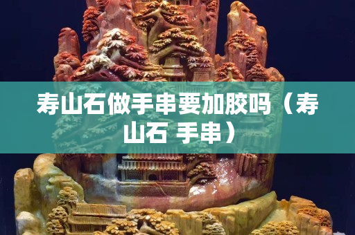 壽山石做手串要加膠嗎（壽山石 手串）