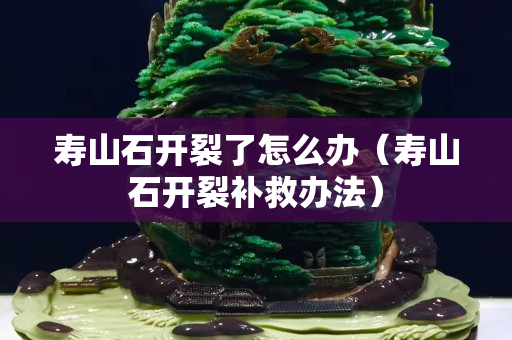 壽山石開裂了怎么辦（壽山石開裂補(bǔ)救辦法）
