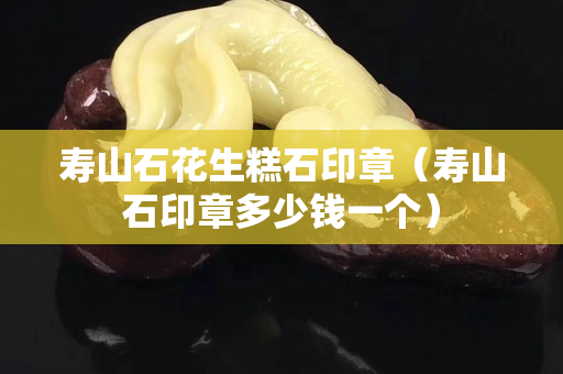 壽山石花生糕石印章（壽山石印章多少錢一個）