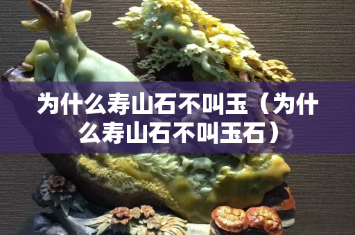 為什么壽山石不叫玉（為什么壽山石不叫玉石）