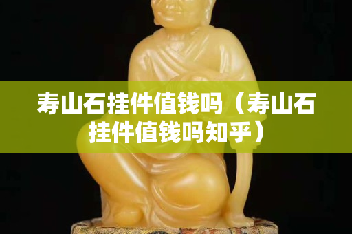 壽山石掛件值錢(qián)嗎（壽山石掛件值錢(qián)嗎知乎）