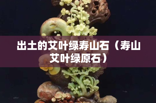 出土的艾葉綠壽山石（壽山艾葉綠原石）