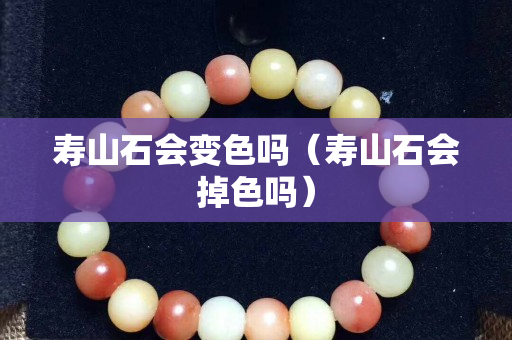 壽山石會變色嗎（壽山石會掉色嗎）