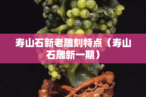 壽山石新老雕刻特點(diǎn)（壽山石雕新一期）