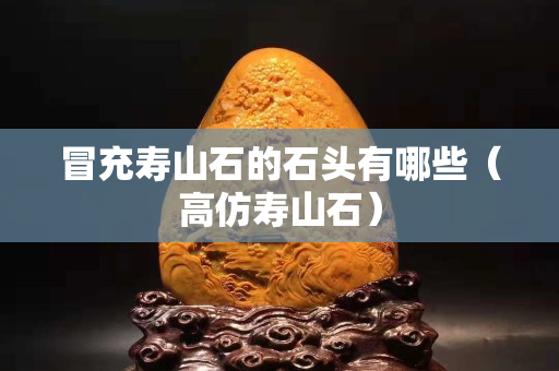 冒充壽山石的石頭有哪些（高仿壽山石）