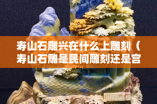 壽山石雕興在什么上雕刻（壽山石雕是民間雕刻還是宮廷雕刻）
