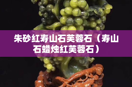朱砂紅壽山石芙蓉石（壽山石蠟燭紅芙蓉石）