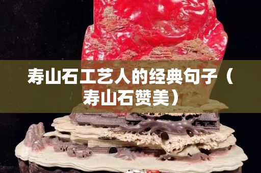 壽山石工藝人的經(jīng)典句子（壽山石贊美）