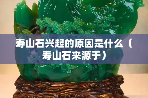 壽山石興起的原因是什么（壽山石來源于）