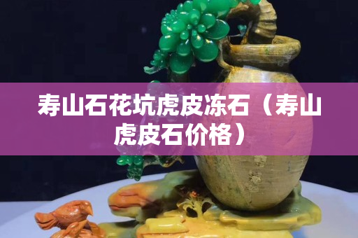 壽山石花坑虎皮凍石（壽山虎皮石價格）