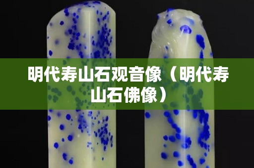 明代壽山石觀音像（明代壽山石佛像）
